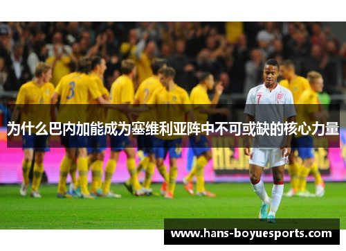 为什么巴内加能成为塞维利亚阵中不可或缺的核心力量 为什么巴内加能成为塞维利亚阵中不可或缺的核心力量