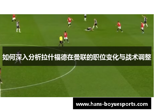 如何深入分析拉什福德在曼联的职位变化与战术调整 如何深入分析拉什福德在曼联的职位变化与战术调整