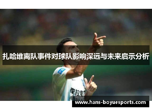 扎哈维离队事件对球队影响深远与未来启示分析 扎哈维离队事件对球队影响深远与未来启示分析