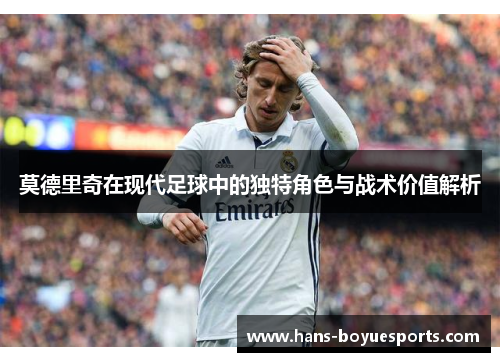 莫德里奇在现代足球中的独特角色与战术价值解析 莫德里奇在现代足球中的独特角色与战术价值解析