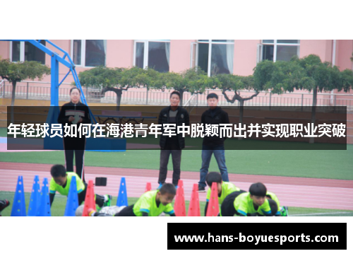 年轻球员如何在海港青年军中脱颖而出并实现职业突破