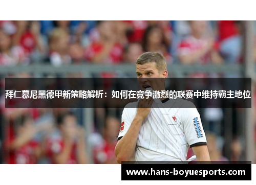 拜仁慕尼黑德甲新策略解析：如何在竞争激烈的联赛中维持霸主地位