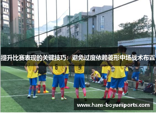 提升比赛表现的关键技巧:避免过度依赖菱形中场战术布置 提升比赛表现的关键技巧:避免过度依赖菱形中场战术布置