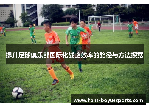 提升足球俱乐部国际化战略效率的路径与方法探索 提升足球俱乐部国际化战略效率的路径与方法探索