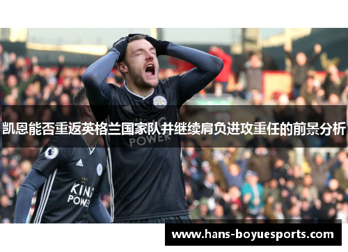 凯恩能否重返英格兰国家队并继续肩负进攻重任的前景分析 凯恩能否重返英格兰国家队并继续肩负进攻重任的前景分析