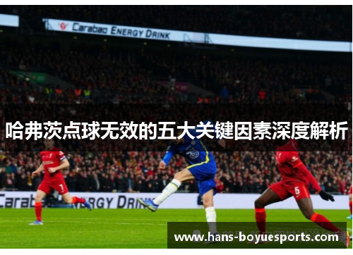 哈弗茨点球无效的五大关键因素深度解析 哈弗茨点球无效的五大关键因素深度解析