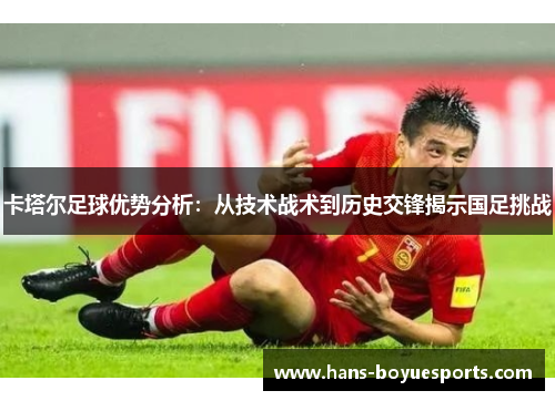 卡塔尔足球优势分析：从技术战术到历史交锋揭示国足挑战