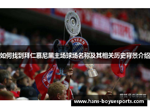 如何找到拜仁慕尼黑主场球场名称及其相关历史背景介绍