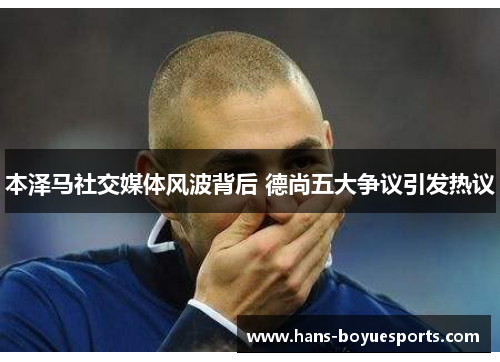 本泽马社交媒体风波背后 德尚五大争议引发热议