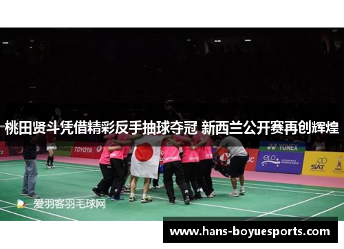 桃田贤斗凭借精彩反手抽球夺冠 新西兰公开赛再创辉煌