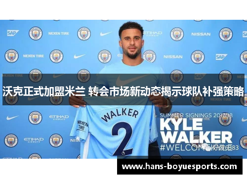沃克正式加盟米兰 转会市场新动态揭示球队补强策略 沃克正式加盟米兰 转会市场新动态揭示球队补强策略
