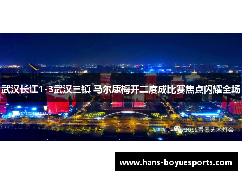 武汉长江1-3武汉三镇 马尔康梅开二度成比赛焦点闪耀全场 武汉长江1-3武汉三镇 马尔康梅开二度成比赛焦点闪耀全场