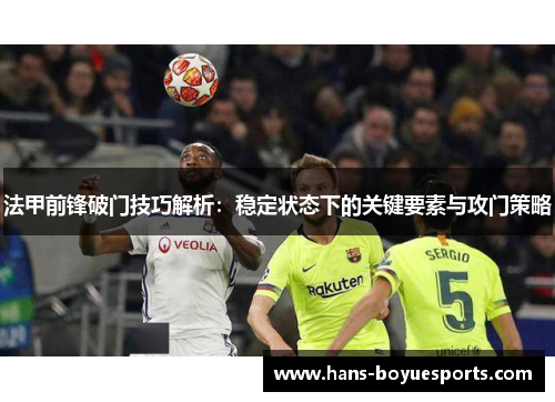 法甲前锋破门技巧解析：稳定状态下的关键要素与攻门策略