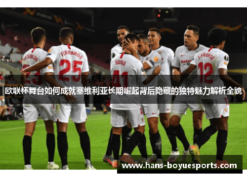 欧联杯舞台如何成就塞维利亚长期崛起背后隐藏的独特魅力解析全貌