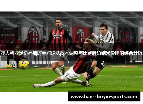 澳大利亚足协杯加时赛对球队战术调整与比赛胜负结果影响的综合分析