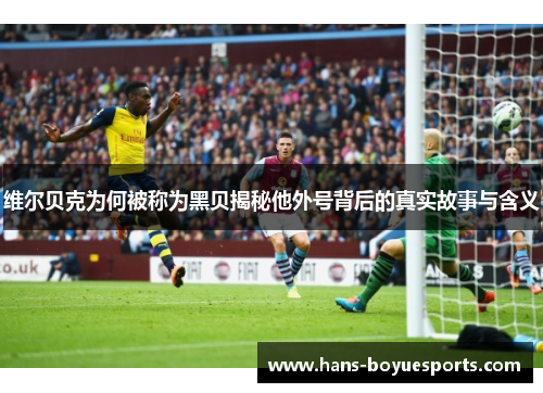 维尔贝克为何被称为黑贝揭秘他外号背后的真实故事与含义 维尔贝克为何被称为黑贝揭秘他外号背后的真实故事与含义