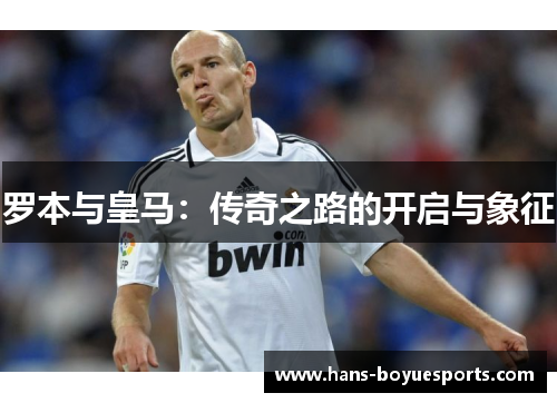 罗本与皇马：传奇之路的开启与象征