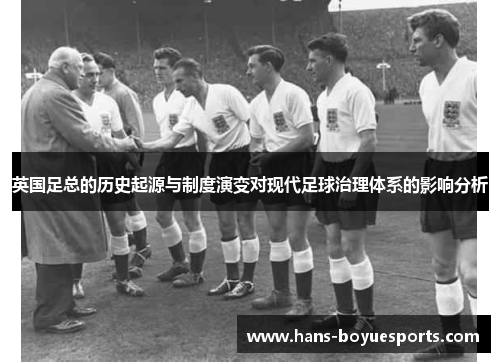英国足总的历史起源与制度演变对现代足球治理体系的影响分析 英国足总的历史起源与制度演变对现代足球治理体系的影响分析