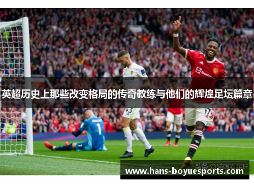 英超历史上那些改变格局的传奇教练与他们的辉煌足坛篇章