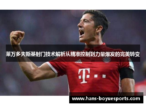 莱万多夫斯基射门技术解析从精准控制到力量爆发的完美转变