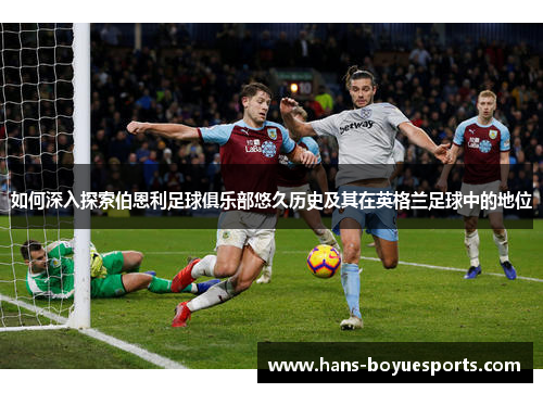 如何深入探索伯恩利足球俱乐部悠久历史及其在英格兰足球中的地位 如何深入探索伯恩利足球俱乐部悠久历史及其在英格兰足球中的地位