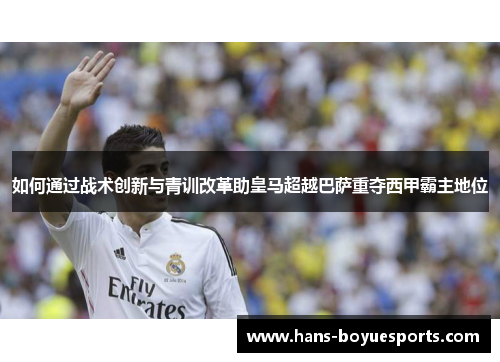如何通过战术创新与青训改革助皇马超越巴萨重夺西甲霸主地位