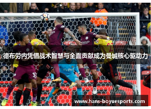 德布劳内凭借战术智慧与全面贡献成为曼城核心驱动力 德布劳内凭借战术智慧与全面贡献成为曼城核心驱动力