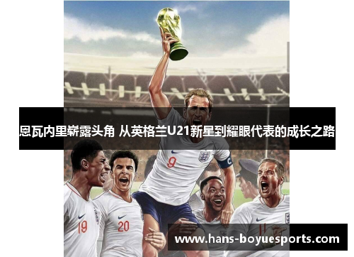 恩瓦内里崭露头角 从英格兰U21新星到耀眼代表的成长之路 恩瓦内里崭露头角 从英格兰U21新星到耀眼代表的成长之路
