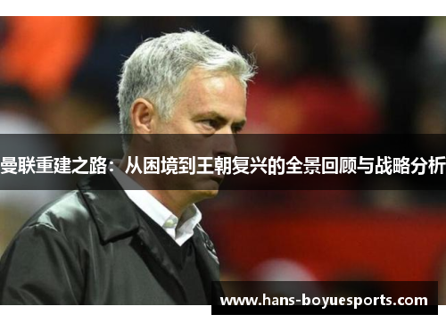 曼联重建之路:从困境到王朝复兴的全景回顾与战略分析 曼联重建之路:从困境到王朝复兴的全景回顾与战略分析