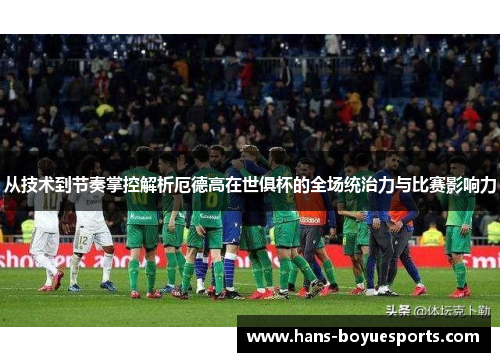 从技术到节奏掌控解析厄德高在世俱杯的全场统治力与比赛影响力 从技术到节奏掌控解析厄德高在世俱杯的全场统治力与比赛影响力