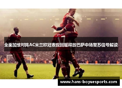全面加维对阵AC米兰欧冠表现回暖释放巴萨中场复苏信号解读 全面加维对阵AC米兰欧冠表现回暖释放巴萨中场复苏信号解读