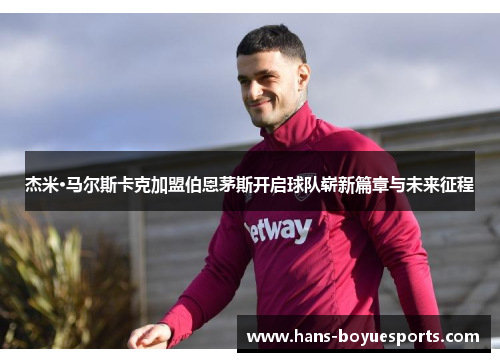 杰米·马尔斯卡克加盟伯恩茅斯开启球队崭新篇章与未来征程 杰米·马尔斯卡克加盟伯恩茅斯开启球队崭新篇章与未来征程