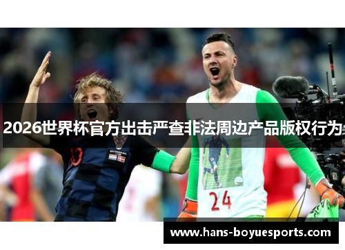 2026世界杯官方出击严查非法周边产品版权行为 2026世界杯官方出击严查非法周边产品版权行为