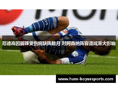 厄德高因脚踝受伤将缺阵数月 对阿森纳阵容造成重大影响