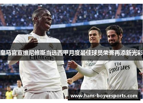 皇马官宣维尼修斯当选西甲月度最佳球员荣誉再添新光彩