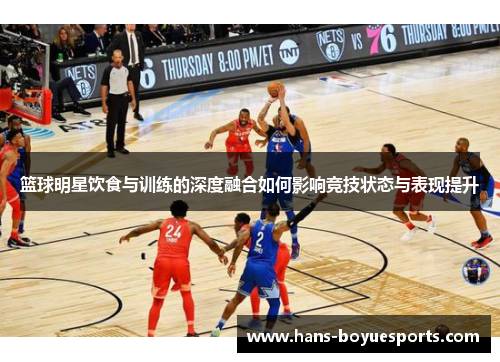 篮球明星饮食与训练的深度融合如何影响竞技状态与表现提升