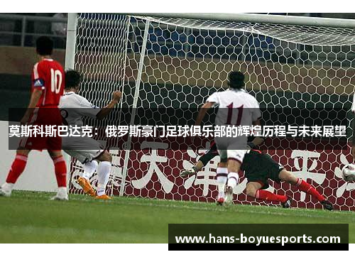 莫斯科斯巴达克:俄罗斯豪门足球俱乐部的辉煌历程与未来展望 莫斯科斯巴达克:俄罗斯豪门足球俱乐部的辉煌历程与未来展望