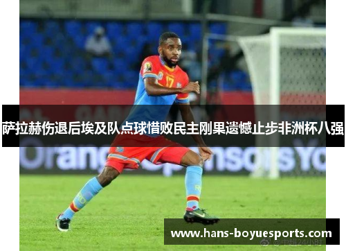 萨拉赫伤退后埃及队点球惜败民主刚果遗憾止步非洲杯八强 萨拉赫伤退后埃及队点球惜败民主刚果遗憾止步非洲杯八强