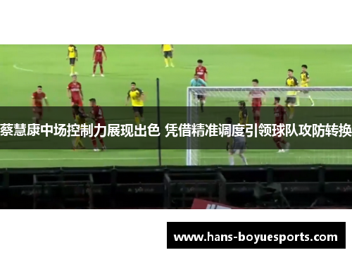 蔡慧康中场控制力展现出色 凭借精准调度引领球队攻防转换 蔡慧康中场控制力展现出色 凭借精准调度引领球队攻防转换