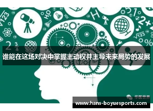 谁能在这场对决中掌握主动权并主导未来局势的发展 谁能在这场对决中掌握主动权并主导未来局势的发展